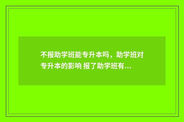 不报助学班能专升本吗，助学班对专升本的影响 报了助学班有影响吗?