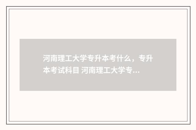河南理工大学专升本考什么,专升本考试科目 河南理工大学专升本校区在哪