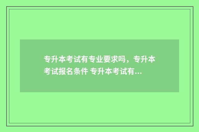 专升本考试有专业要求吗,专升本考试报名条件 专升本考试有专业测试吗