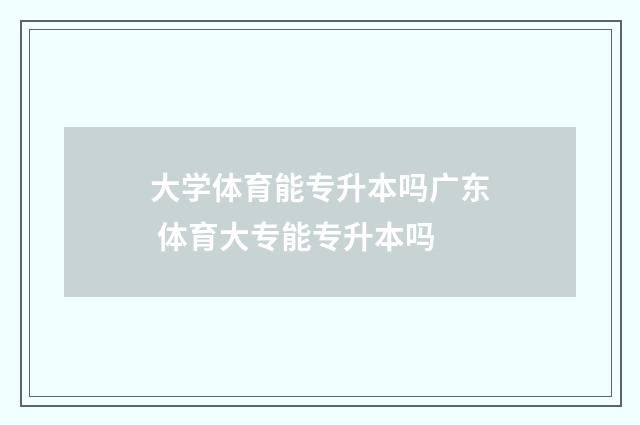 大学体育能专升本吗广东 体育大专能专升本吗