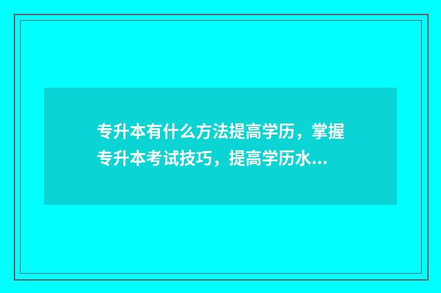 专升本有什么方法提高学历,掌握专升本考试技巧,提高学历水平 专升本什么方式比较好