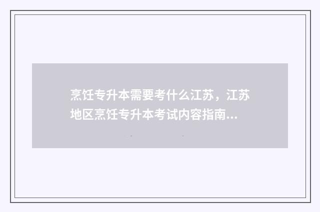 烹饪专升本需要考什么江苏,江苏地区烹饪专升本考试内容指南 烹饪专业专升本可以学什么专业