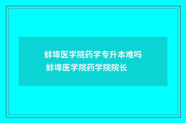 蚌埠医学院药学专升本难吗 蚌埠医学院药学院院长