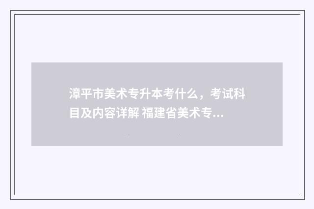 漳平市美术专升本考什么，考试科目及内容详解 福建省美术专升本录取规则