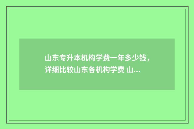 山东专升本机构学费一年多少钱,详细比较山东各机构学费 山东专升本机构费用一般多少钱