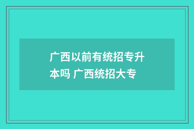 广西以前有统招专升本吗 广西统招大专
