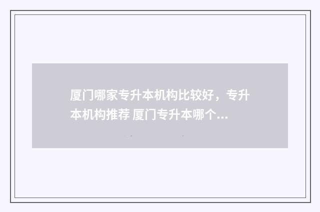 厦门哪家专升本机构比较好,专升本机构推荐 厦门专升本哪个机构好