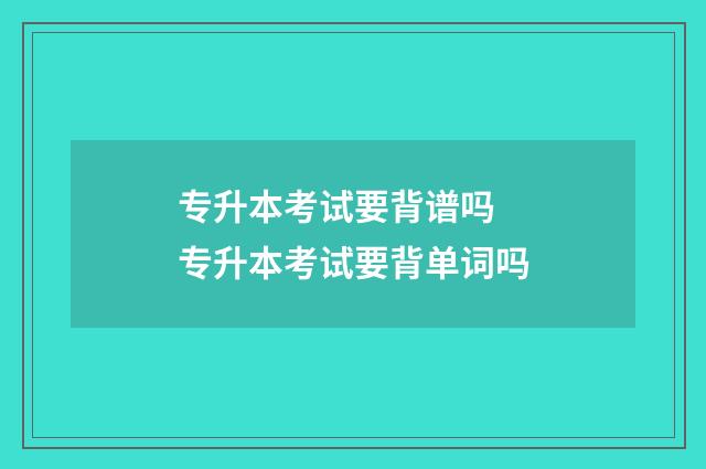 专升本考试要背谱吗 专升本考试要背单词吗