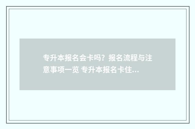 专升本报名会卡吗?报名流程与注意事项一览 专升本报名卡住了怎么办