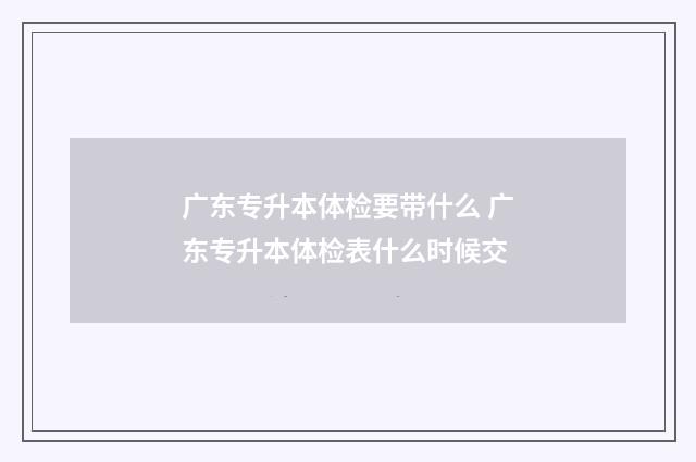 广东专升本体检要带什么 广东专升本体检表什么时候交