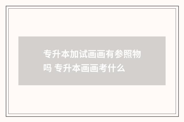 专升本加试画画有参照物吗 专升本画画考什么