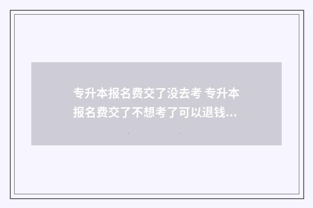 专升本报名费交了没去考 专升本报名费交了不想考了可以退钱吗