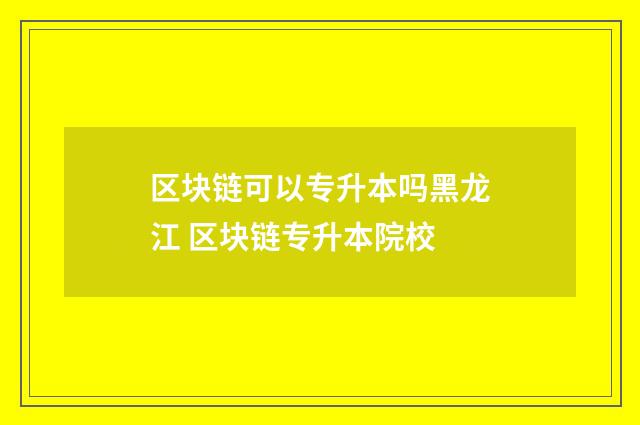 区块链可以专升本吗黑龙江 区块链专升本院校