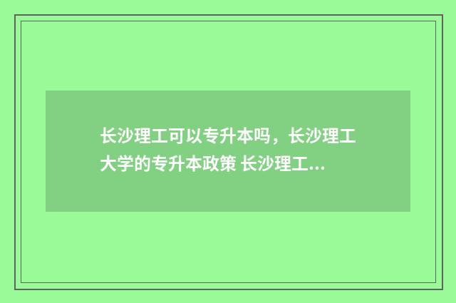 长沙理工可以专升本吗，长沙理工大学的专升本政策 长沙理工专业组107