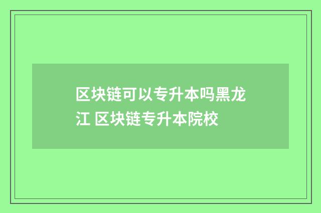 区块链可以专升本吗黑龙江 区块链专升本院校