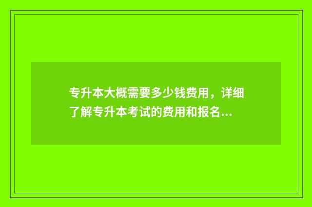 专升本大概需要多少钱费用，详细了解专升本考试的费用和报名流程 专升本大概需要花多少钱报名
