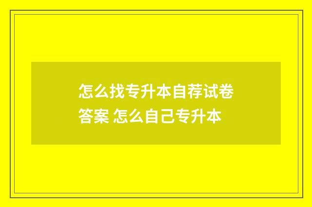 怎么找专升本自荐试卷答案 怎么自己专升本