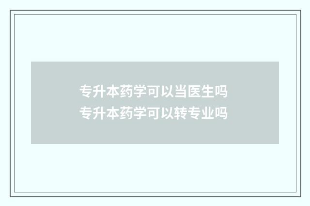 专升本药学可以当医生吗 专升本药学可以转专业吗