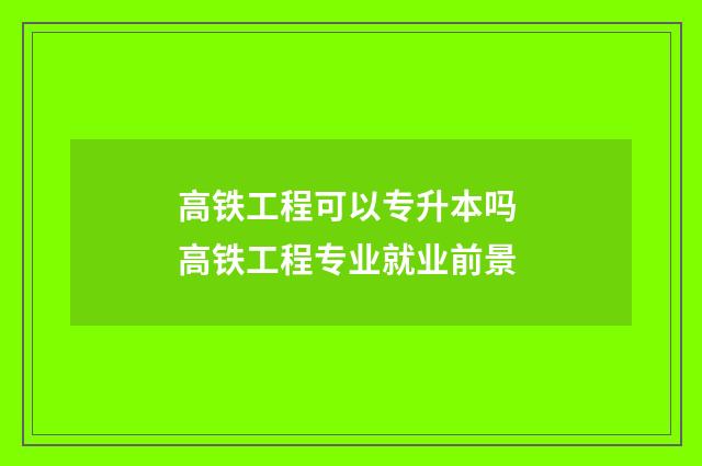 高铁工程可以专升本吗 高铁工程专业就业前景