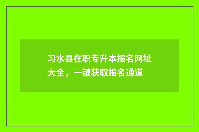 习水县在职专升本报名网址大全，一键获取报名通道