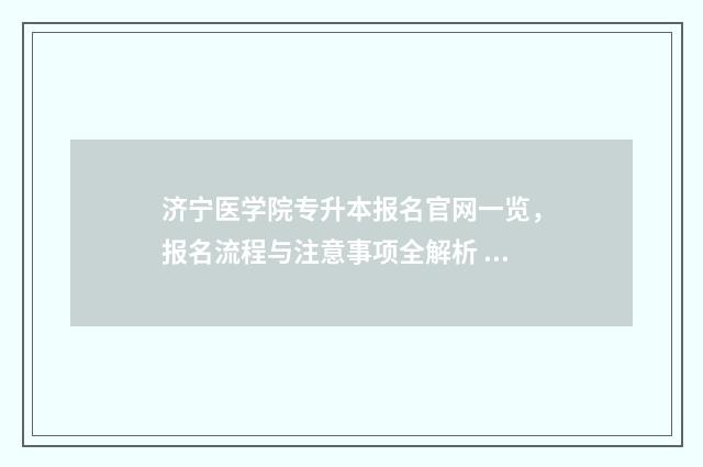 济宁医学院专升本报名官网一览，报名流程与注意事项全解析 济宁医学院专升本2024招生计划
