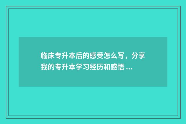 临床专升本后的感受怎么写,分享我的专升本学习经历和感悟 临床专升本后的就业前景