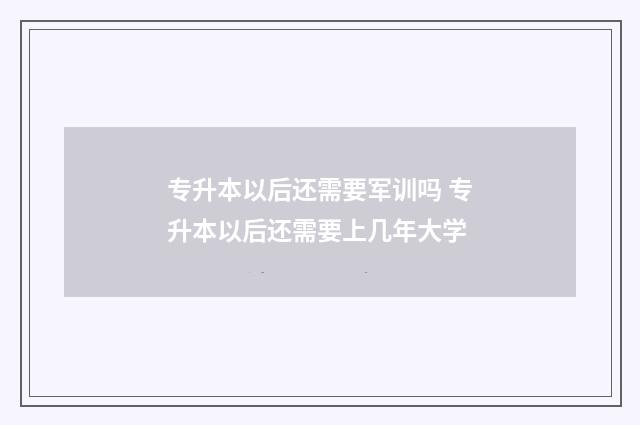 专升本以后还需要军训吗 专升本以后还需要上几年大学