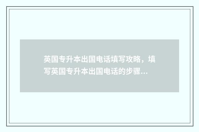 英国专升本出国电话填写攻略,填写英国专升本出国电话的步骤 英国专升本出国读几年