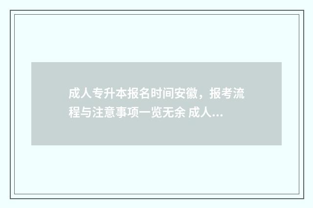 成人专升本报名时间安徽，报考流程与注意事项一览无余 成人专升本报名需要什么材料
