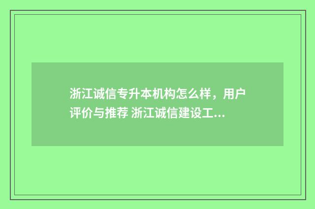浙江诚信专升本机构怎么样,用户评价与推荐 浙江诚信建设工程有限公司