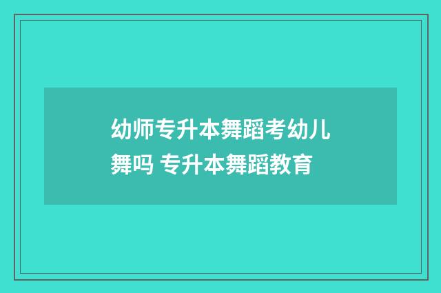 幼师专升本舞蹈考幼儿舞吗 专升本舞蹈教育