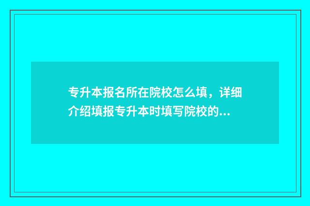 专升本报名所在院校怎么填，详细介绍填报专升本时填写院校的方法 专升本报名填写信息