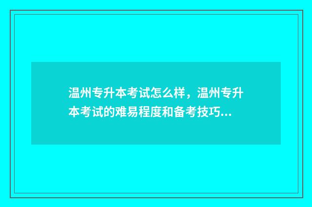 温州专升本考试怎么样，温州专升本考试的难易程度和备考技巧 温州大学专升本招生简章