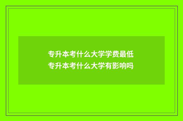 专升本考什么大学学费最低 专升本考什么大学有影响吗
