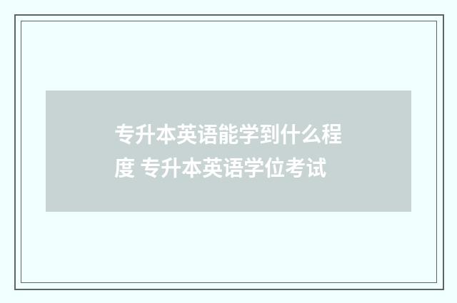 专升本英语能学到什么程度 专升本英语学位考试