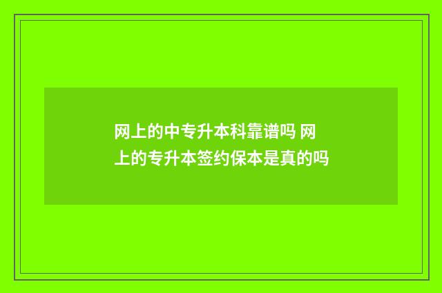 网上的中专升本科靠谱吗 网上的专升本签约保本是真的吗
