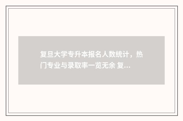 复旦大学专升本报名人数统计，热门专业与录取率一览无余 复旦大学专升本报名