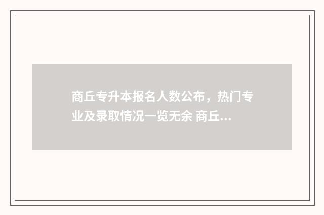 商丘专升本报名人数公布,热门专业及录取情况一览无余 商丘专升本报名时间