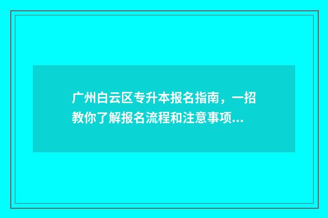 广州白云区专升本报名指南,一招教你了解报名流程和注意事项 广东白云学院2021专升本