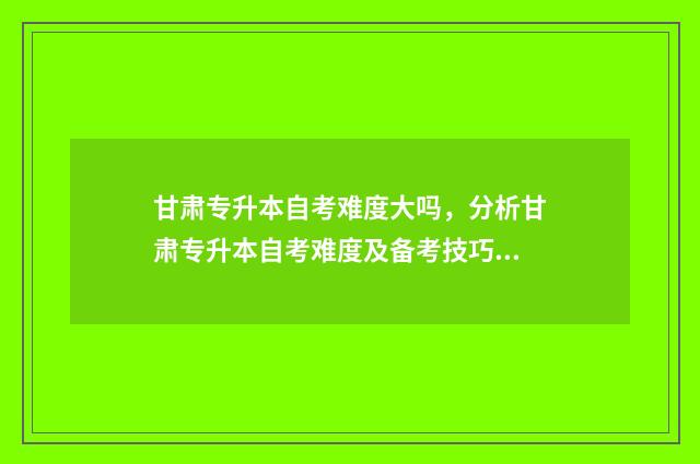 甘肃专升本自考难度大吗,分析甘肃专升本自考难度及备考技巧 甘肃专升本自考可以考外省吗