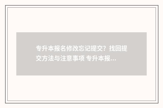 专升本报名修改忘记提交?找回提交方法与注意事项 专升本报名修改时间