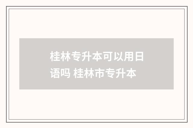 桂林专升本可以用日语吗 桂林市专升本