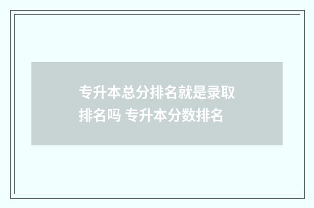 专升本总分排名就是录取排名吗 专升本分数排名