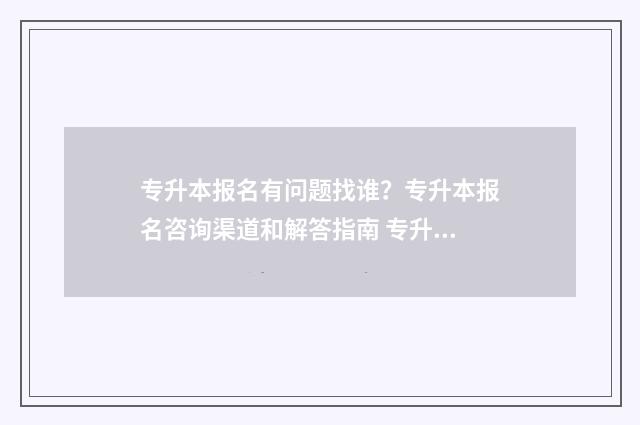 专升本报名有问题找谁?专升本报名咨询渠道和解答指南 专升本报名事项