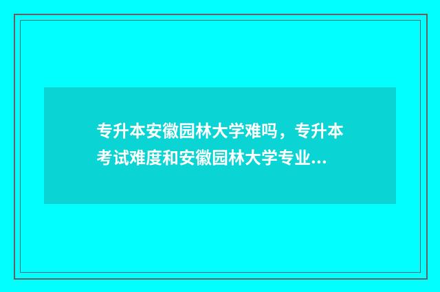 专升本安徽园林大学难吗,专升本考试难度和安徽园林大学专业情况 安徽专升本园艺