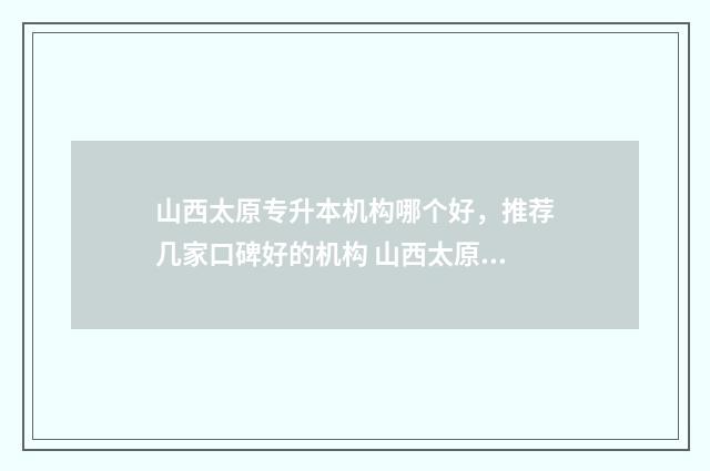 山西太原专升本机构哪个好,推荐几家口碑好的机构 山西太原专升本的学校有哪些