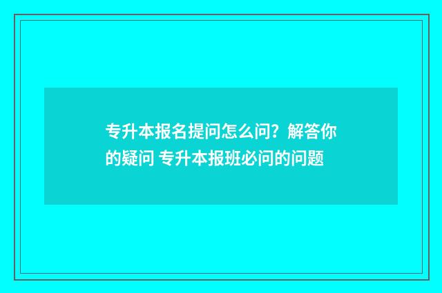 专升本报名提问怎么问？解答你的疑问 专升本报班必问的问题