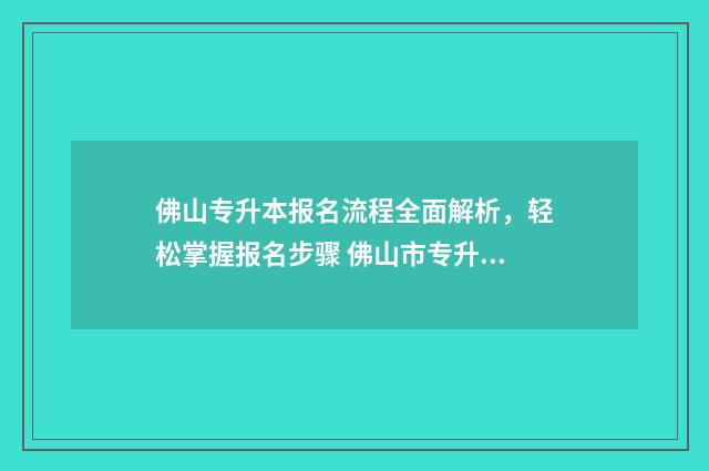 佛山专升本报名流程全面解析,轻松掌握报名步骤 佛山市专升本要什么条件