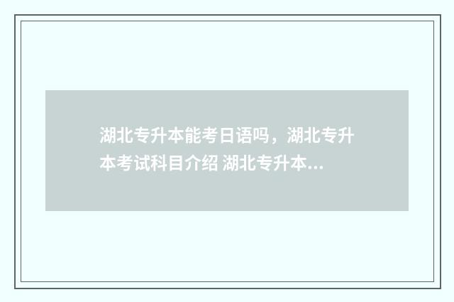 湖北专升本能考日语吗，湖北专升本考试科目介绍 湖北专升本能考外省吗