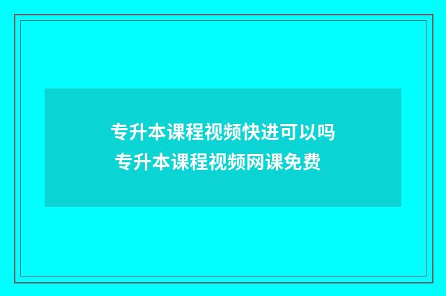 专升本课程视频快进可以吗 专升本课程视频网课免费